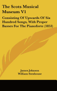 The Scots Musical Museum V1: Consisting Of Upwards Of Six Hundred Songs, With Proper Basses For The Pianoforte (1853)