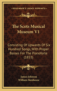 The Scots Musical Museum V1: Consisting of Upwards of Six Hundred Songs, with Proper Basses for the Pianoforte (1853)