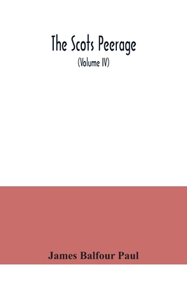 The Scots peerage: founded on Wood's ed. of Sir Robert Douglas's Peerage of Scotland; containing an historical and genealogical account of the nobility of that kingdom (Volume IV) - Balfour Paul, James