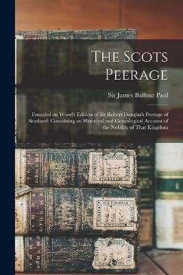 The Scots Peerage; Founded on Wood's Edition of Sir Robert Douglas's Peerage of Scotland; Containing an Historical and Genealogical Account of the Nobility of That Kingdom - Paul, James Balfour