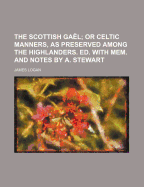 The Scottish Gael; Or Celtic Manners, as Preserved Among the Highlanders. Ed. with Mem. and Notes by A. Stewart