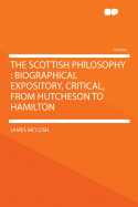 The Scottish Philosophy: Biographical Expository, Critical, from Hutcheson to Hamilton - McCosh, James