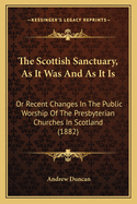 The Scottish Sanctuary, as It Was and as It Is: Or Recent Changes in the Public Worship of the Presbyterian Churches in Scotland (1882)