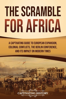 The Scramble for Africa: A Captivating Guide to European Expansion, Colonial Conflicts, the Berlin Conference, and Its Impact on Modern Times - History, Captivating
