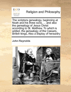 The Scripture Genealogy, Beginning at Noah and his Three Sons, ... and Also the Genealogy of Jesus Christ According to St. Matthew. To Which is Added, the Genealogy of the Csars, British Kings, Also a Display of Herauldry