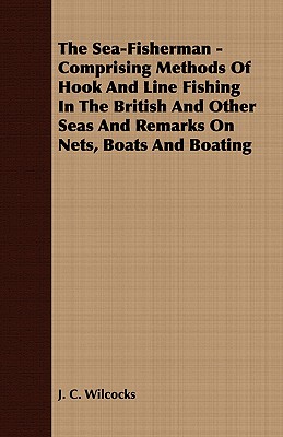 The Sea-Fisherman - Comprising the Chief Methods of Hook and Line Fishing in the British and Other Seas and Remarks on Nets, Boats and Boating - Wilcocks, J C