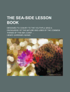 The Sea-Side Lesson Book: Designed to Convey to the Youthful Mind a Knowledge of the Nature and Uses of the Common Things of the Sea Coast