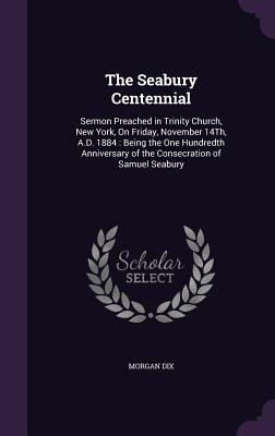 The Seabury Centennial: Sermon Preached in Trinity Church, New York, On Friday, November 14Th, A.D. 1884: Being the One Hundredth Anniversary of the Consecration of Samuel Seabury - Dix, Morgan