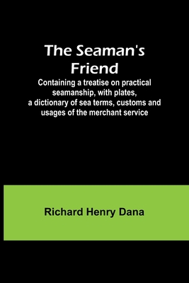 The Seaman's Friend; Containing a treatise on practical seamanship, with plates, a dictionary of sea terms, customs and usages of the merchant service - Dana, Richard Henry