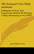 The Seaman's New Daily Assistant: Exhibiting An Easy And Expeditious Method Of Keeping A Ship's Reckoning At Sea (1878)