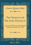 The Search for Sir John Franklin: A Lecture Delivered at the Russell Institution, January 15, 1851 (Classic Reprint)