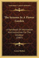 The Seasons in a Flower Garden: A Handbook of Information and Instruction for the Amateur