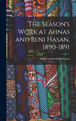 The Season's Work at Ahnas and Beni Hasan, 1890-1891 - Egypt Exploration Society (Creator)