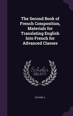 The Second Book of French Composition, Materials for Translating English Into French for Advanced Classes - Roulier, A