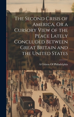 The Second Crisis of America, Or a Cursory View of the Peace Lately Concluded Between Great Britain and the United States - A Citizen of Philadelphia (Creator)