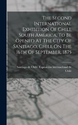 The Second International Exhibition Of Chili, South America, To Be Opened At The City Of Santiago, Chili, On The 16th Of September, 1875 - Santiago de Chile Exposicin Internaci (Creator)