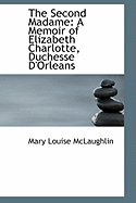 The Second Madame: A Memoir of Elizabeth Charlotte, Duchesse D'Orleans
