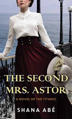 The Second Mrs. Astor: A Novel of the Titanic - Abe, Shana