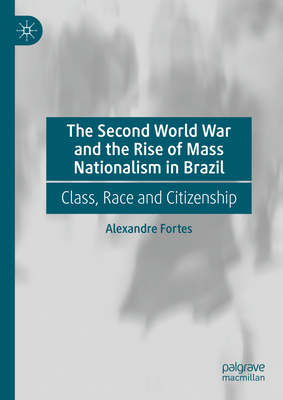 The Second World War and the Rise of Mass Nationalism in Brazil: Class, Race and Citizenship - Fortes, Alexandre