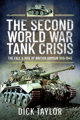 The Second World War Tank Crisis: The Fall and Rise of British Armour, 1919-1945 - Taylor, Richard