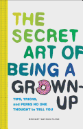 The Secret Art of Being a Grown-Up: Tips, Tricks, and Perks No One Thought to Tell You