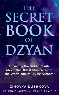 The Secret Book of Dzyan: Unveiling the Hidden Truth about the Oldest Manuscript in the World and Its Divine Authors - Dushkova, Zinovya