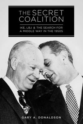 The Secret Coalition: Ike, Lbj, and the Search for a Middle Way in the 1950s - Donaldson, Gary A