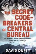 The Secret Code-Breakers of Central Bureau: how Australia's signals-intelligence network helped win the Pacific War