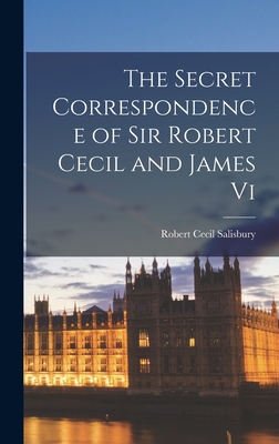 The Secret Correspondence of Sir Robert Cecil and James Vi - Salisbury, Robert Cecil