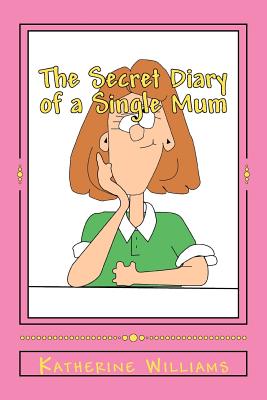 The Secret Diary of a Single Mum: When your day just can't get any worse; laugh at mine. - Williams, Katherine