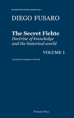 The Secret Fichte: Doctrine of knowledge and the historical world Vol. 1 - Fusaro, Diego, and Bernardi, Margherita (Translated by)