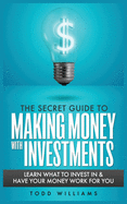 The Secret Guide to Making Money with Investments: Learn What to Invest in & Have Your Money Work for You