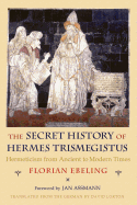 The Secret History of Hermes Trismegistus: Hermeticism from Ancient to Modern Times