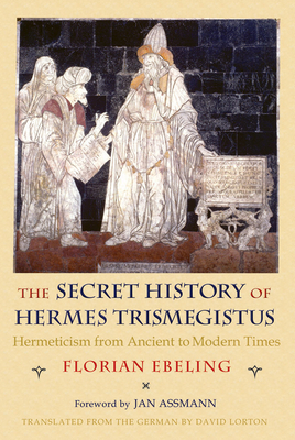 The Secret History of Hermes Trismegistus: Hermeticism from Ancient to Modern Times - Ebeling, Florian, and Lorton, David (Translated by), and Assmann, Jan (Foreword by)