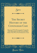 The Secret History of the Coningham Case: Illustrated with Photographic Facsimiles of the Documents in the Case and Many Others That Were Not Produced in Court (Classic Reprint)