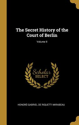 The Secret History of the Court of Berlin; Volume II - De Riquetti Mirabeau, Honore-Gabriel