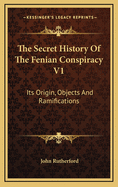 The Secret History of the Fenian Conspiracy V1: Its Origin, Objects and Ramifications