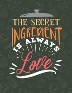 The Secret Ingredient Is Always Love: Recipe Book To Write In - Custom Cookbook For Special Recipes Notebook - Unique Keepsake Cooking Baking Gift - Matte Cover 8.5x11" 120 Pages