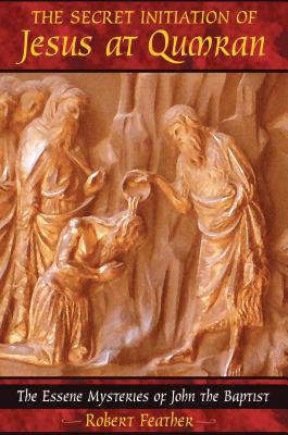 The Secret Initiation of Jesus at Qumran: The Essene Mysteries of John the Baptist - Feather, Robert