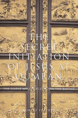 The Secret Initiation of Jesus at Qumran: The Essene Mysteries of John the Baptist - Feather, Robert