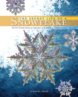 The Secret Life of a Snowflake: An Up-Close Look at the Art and Science of Snowflakes - Libbrecht, Kenneth George