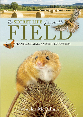 The Secret Life of an Arable Field: Plants, Animals and the Ecosystem - McCallum, Sophie