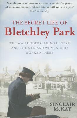 The Secret Life of Bletchley Park: The History of the Wartime Codebreaking Centre by the Men and Women Who Were There - McKay, Sinclair
