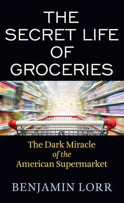 The Secret Life of Groceries: The Dark Miracle of the American Supermarket - Lorr, Benjamin