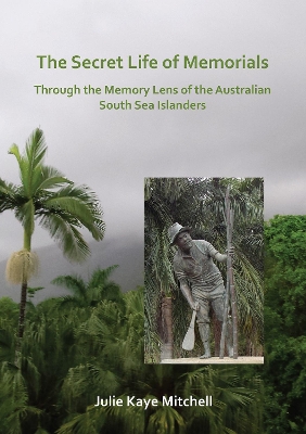 The Secret Life of Memorials: Through the Memory Lens of the Australian South Sea Islanders - Mitchell, Julie