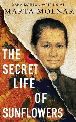 The Secret Life of Sunflowers: a Gripping, Inspiring Novel Based on the True Story of Johanna Bonger, Vincent Van Gogh's Sister-in-Law - Marta Molnar, Dana Marton
