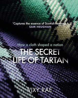 The Secret Life of Tartan: How a cloth shaped a nation - Rae, Vixy