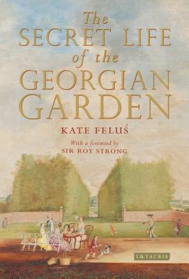 The Secret Life of the Georgian Garden: Beautiful Objects and Agreeable Retreats - Felus, Kate, and Strong, Roy (Foreword by)