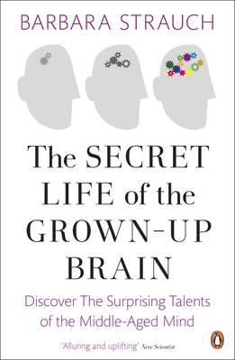The Secret Life of the Grown-Up Brain: Discover The Surprising Talents of the Middle-Aged Mind - Strauch, Barbara