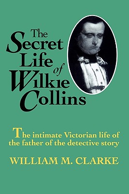 The Secret Life of Wilkie Collins - Clarke, William M